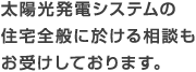 太陽光発電システムの住宅全般に於ける相談もお受けしております。